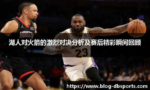 湖人对火箭的激烈对决分析及赛后精彩瞬间回顾