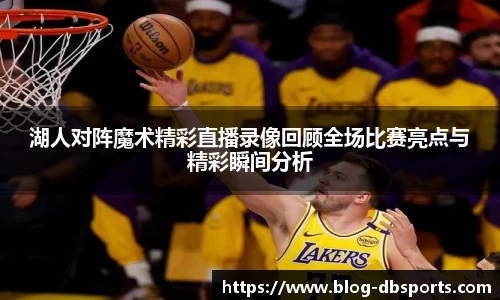 湖人对阵魔术精彩直播录像回顾全场比赛亮点与精彩瞬间分析