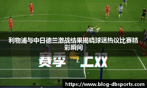 利物浦与中日德兰激战结果揭晓球迷热议比赛精彩瞬间