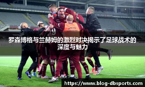 罗森博格与兰赫姆的激烈对决揭示了足球战术的深度与魅力
