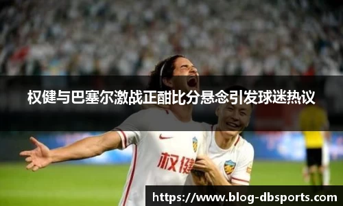 权健与巴塞尔激战正酣比分悬念引发球迷热议