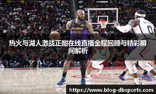 热火与湖人激战正酣在线直播全程回顾与精彩瞬间解析