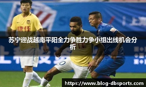 苏宁迎战越南平阳全力争胜力争小组出线机会分析