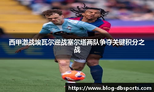 西甲激战埃瓦尔迎战塞尔塔两队争夺关键积分之战