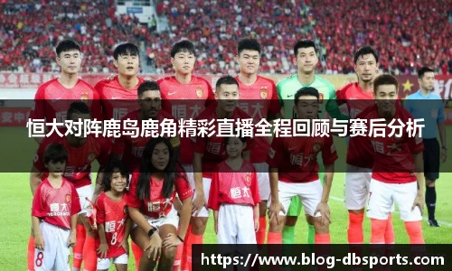恒大对阵鹿岛鹿角精彩直播全程回顾与赛后分析