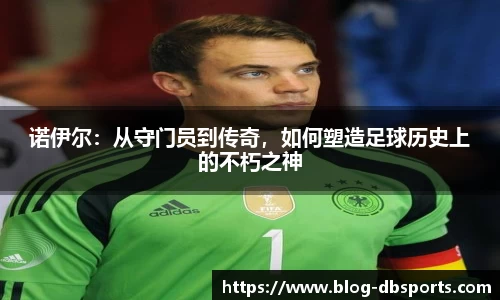 诺伊尔：从守门员到传奇，如何塑造足球历史上的不朽之神