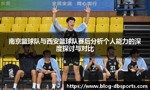 南京篮球队与西安篮球队赛后分析个人能力的深度探讨与对比