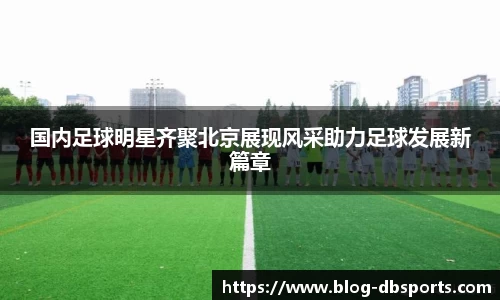 国内足球明星齐聚北京展现风采助力足球发展新篇章