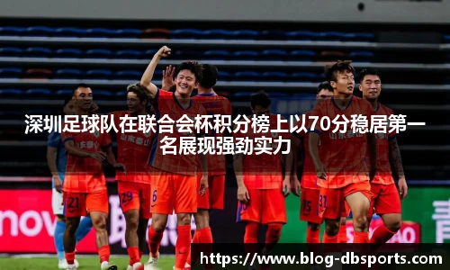 深圳足球队在联合会杯积分榜上以70分稳居第一名展现强劲实力