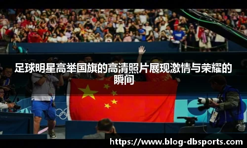 足球明星高举国旗的高清照片展现激情与荣耀的瞬间