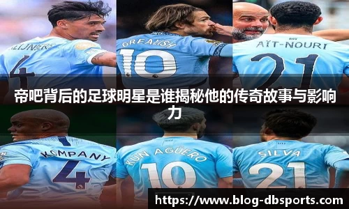 帝吧背后的足球明星是谁揭秘他的传奇故事与影响力