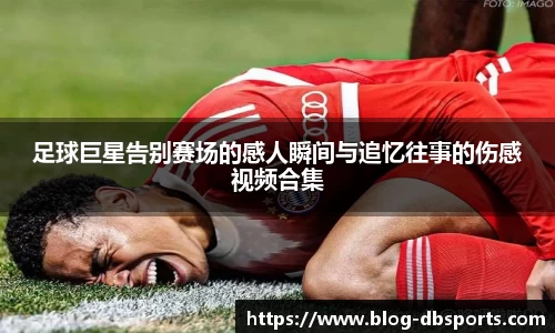 足球巨星告别赛场的感人瞬间与追忆往事的伤感视频合集